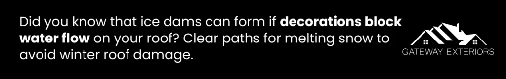 Ice dams can form if decorations block water flow on your roof.